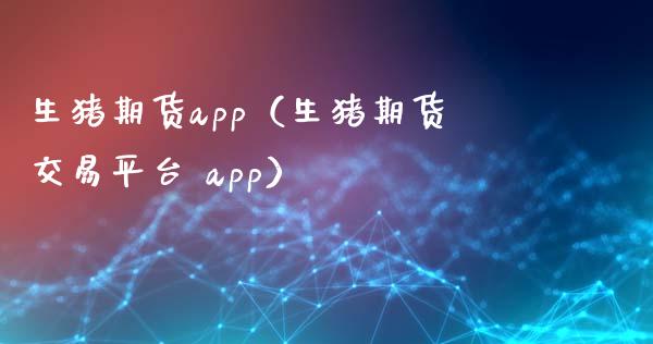 生猪期货app（生猪期货交易平台 app）_https://www.zcsm.com.cn_原油期货_第1张