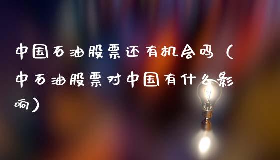 中国石油股票还有机会吗（中石油股票对中国有什么影响）_https://www.zcsm.com.cn_期货培训_第1张