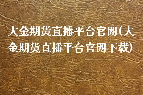 大金期货直播平台官网(大金期货直播平台官网下载)_https://www.zcsm.com.cn_期货行情_第1张
