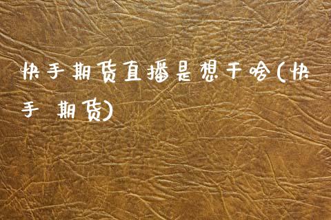 快手期货直播是想干啥(快手 期货)_https://www.zcsm.com.cn_期货百科_第1张