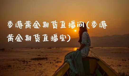 香港黄金期货直播间(香港黄金期货直播室)_https://www.zcsm.com.cn_期货行情_第1张