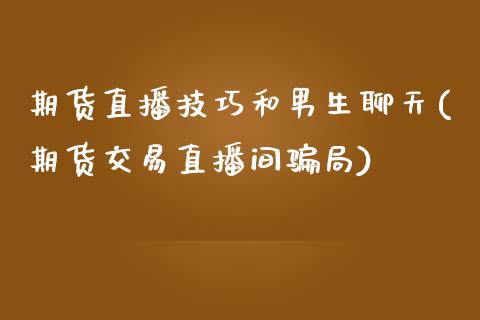 期货直播技巧和男生聊天(期货交易直播间骗局)_https://www.zcsm.com.cn_期货培训_第1张