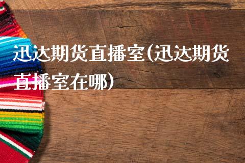 迅达期货直播室(迅达期货直播室在哪)_https://www.zcsm.com.cn_期货培训_第1张