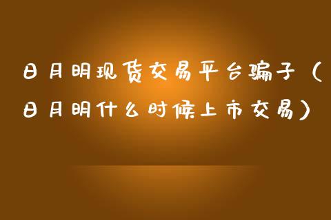 日月明现货交易平台骗子（日月明什么时候上市交易）_https://www.zcsm.com.cn_期货行情_第1张