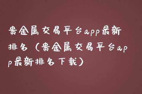 贵金属交易平台app最新排名（贵金属交易平台app最新排名下载）_https://www.zcsm.com.cn_期货交易_第1张