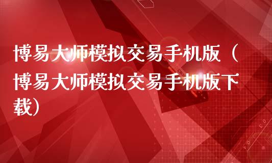 博易大师模拟交易手机版（博易大师模拟交易手机版下载）_https://www.zcsm.com.cn_期货交易_第1张