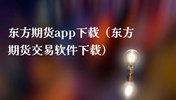 东方期货app下载（东方期货交易软件下载）_https://www.zcsm.com.cn_原油期货_第1张