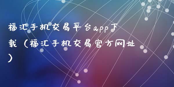 福汇手机交易平台app下载（福汇手机交易官方网址）_https://www.zcsm.com.cn_原油期货_第1张