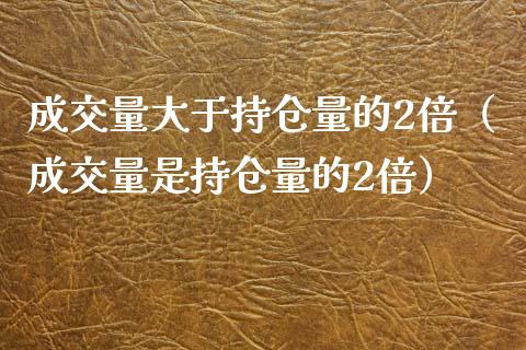 成交量大于持仓量的2倍（成交量是持仓量的2倍）_https://www.zcsm.com.cn_期货交易_第1张