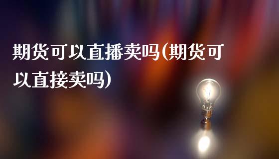 期货可以直播卖吗(期货可以直接卖吗)_https://www.zcsm.com.cn_期货行情_第1张