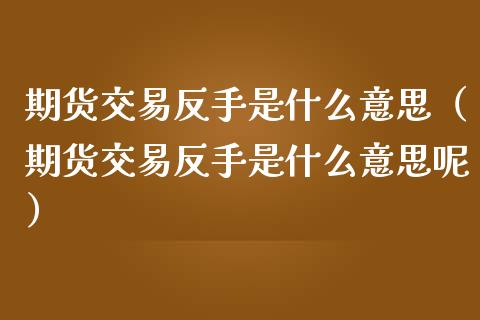 期货交易反手是什么意思(期货交易反手是什么意思呢)_期货喊单_第1张_期货百科_期货喊单_期货行情_期货交易_原油期货_期货培训 期货交易反手是什么意思(期货交易反手是什么意思呢)_https://www.zcsm.com.cn_期货喊单_第1张