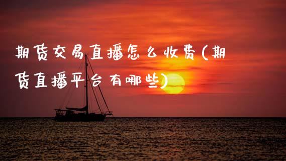 期货交易直播怎么收费(期货直播平台有哪些)_https://www.zcsm.com.cn_期货培训_第1张