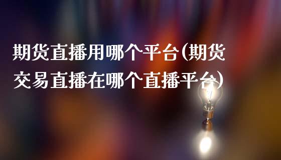 期货直播用哪个平台(期货交易直播在哪个直播平台)_https://www.zcsm.com.cn_期货行情_第1张
