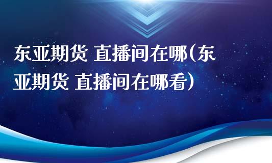 东亚期货 直播间在哪(东亚期货 直播间在哪看)_https://www.zcsm.com.cn_期货行情_第1张