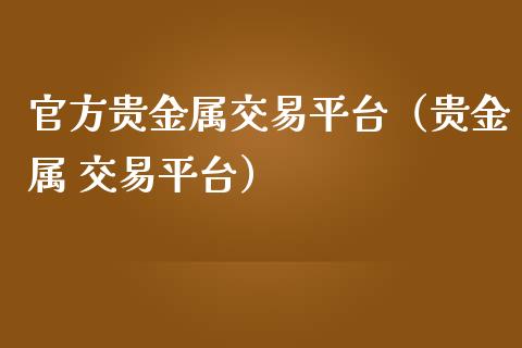 官方贵金属交易平台（贵金属 交易平台）_https://www.zcsm.com.cn_期货交易_第1张