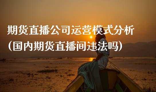 期货直播公司运营模式分析(国内期货直播间违法吗)_https://www.zcsm.com.cn_期货行情_第1张
