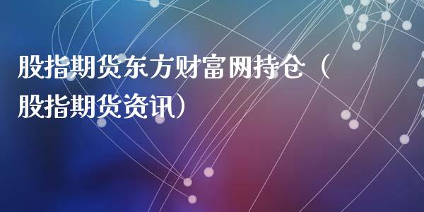 股指期货东方财富网持仓（股指期货资讯）_https://www.zcsm.com.cn_期货交易_第1张