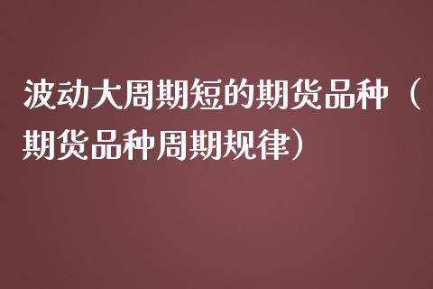 波动大周期短的期货品种（期货品种周期规律）_https://www.zcsm.com.cn_期货喊单_第1张