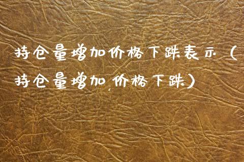 持仓量增加价格下跌表示（持仓量增加,价格下跌）_https://www.zcsm.com.cn_期货交易_第1张