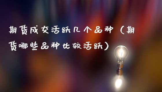 期货成交活跃几个品种（期货哪些品种比较活跃）_https://www.zcsm.com.cn_期货喊单_第1张