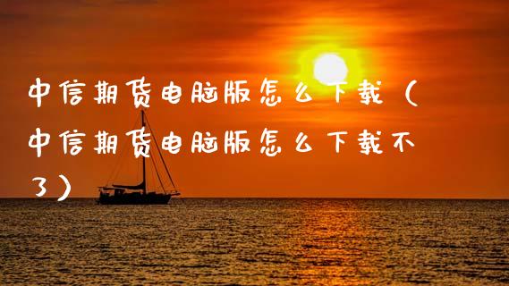 中信期货电脑版怎么下载（中信期货电脑版怎么下载不了）_https://www.zcsm.com.cn_期货百科_第1张