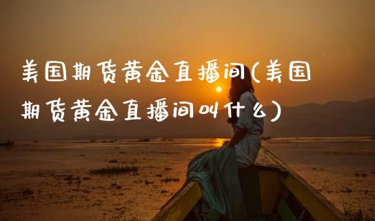 美国期货黄金直播间(美国期货黄金直播间叫什么)_https://www.zcsm.com.cn_期货行情_第1张