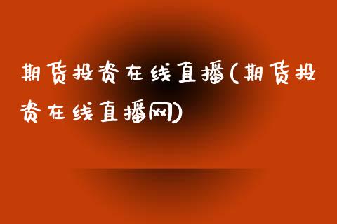 期货投资在线直播(期货投资在线直播网)_https://www.zcsm.com.cn_期货百科_第1张