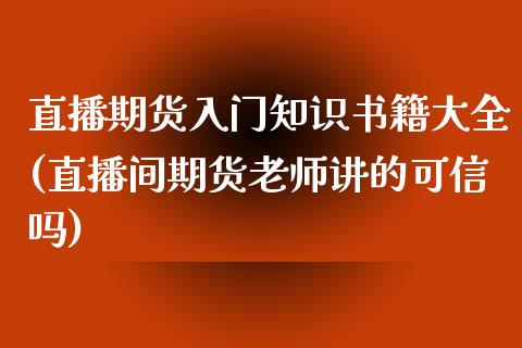 直播期货入门知识书籍大全(直播间期货老师讲的可信吗)_https://www.zcsm.com.cn_期货培训_第1张