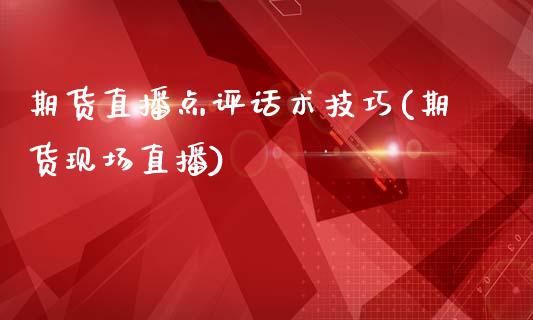 期货直播点评话术技巧(期货现场直播)_https://www.zcsm.com.cn_期货培训_第1张