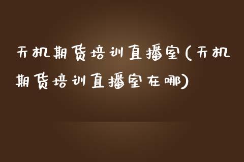 天机期货培训直播室(天机期货培训直播室在哪)_https://www.zcsm.com.cn_期货喊单_第1张