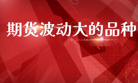 期货波动大的品种_https://www.zcsm.com.cn_期货喊单_第1张