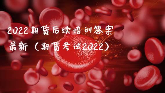 2022期货后续培训答案最新（期货考试2022）_https://www.zcsm.com.cn_期货培训_第1张