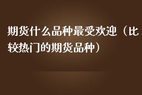 期货什么品种最受欢迎（比较热门的期货品种）_https://www.zcsm.com.cn_期货喊单_第1张
