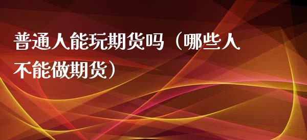 普通人能玩期货吗（哪些人不能做期货）_https://www.zcsm.com.cn_期货培训_第1张