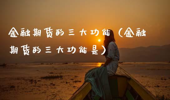 金融期货的三大功能（金融期货的三大功能是）_https://www.zcsm.com.cn_期货百科_第1张