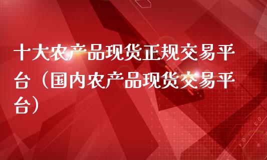 十大农产品现货正规交易平台（国内农产品现货交易平台）_https://www.zcsm.com.cn_期货行情_第1张