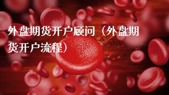 外盘期货开户顾问（外盘期货开户流程）_https://www.zcsm.com.cn_期货培训_第1张