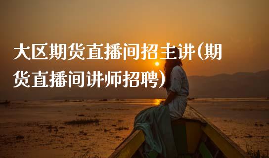 大区期货直播间招主讲(期货直播间讲师招聘)_https://www.zcsm.com.cn_期货喊单_第1张