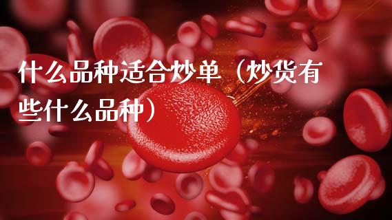 什么品种适合炒单（炒货有些什么品种）_https://www.zcsm.com.cn_期货喊单_第1张