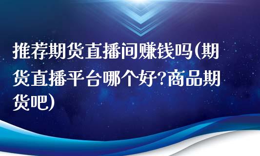推荐期货直播间赚钱吗(期货直播平台哪个好?商品期货吧)_https://www.zcsm.com.cn_期货行情_第1张