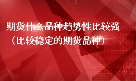 期货什么品种趋势性比较强（比较稳定的期货品种）_https://www.zcsm.com.cn_期货喊单_第1张