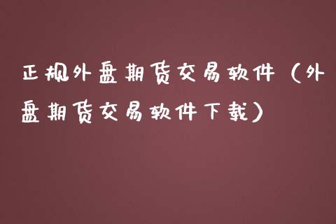 正规外盘期货交易软件（外盘期货交易软件下载）_https://www.zcsm.com.cn_原油期货_第1张