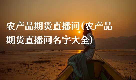 农产品期货直播间(农产品期货直播间名字大全)_https://www.zcsm.com.cn_期货喊单_第1张