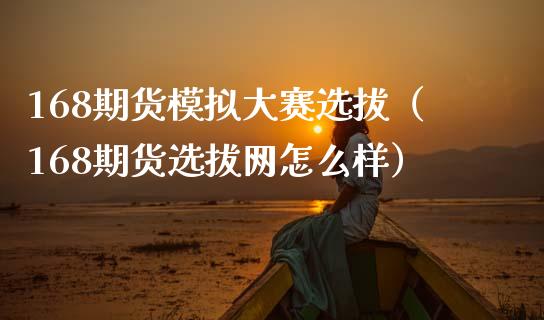 168期货模拟大赛选拔（168期货选拔网怎么样）_https://www.zcsm.com.cn_期货交易_第1张