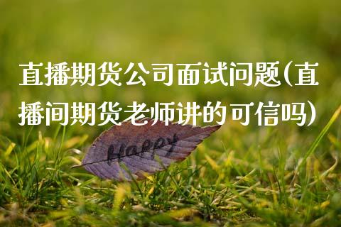 直播期货公司面试问题(直播间期货老师讲的可信吗)_https://www.zcsm.com.cn_期货喊单_第1张