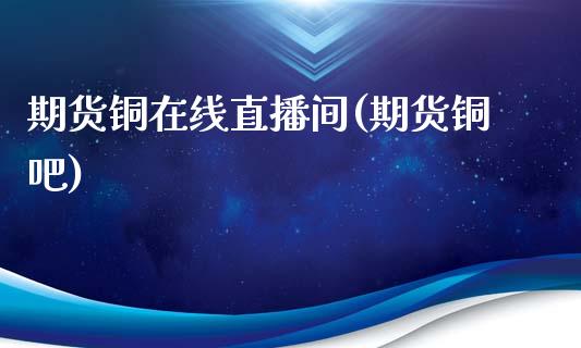 期货铜在线直播间(期货铜吧)_https://www.zcsm.com.cn_期货培训_第1张