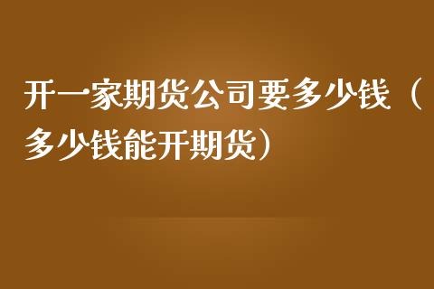 开一家期货公司要多少钱（多少钱能开期货）_https://www.zcsm.com.cn_期货喊单_第1张