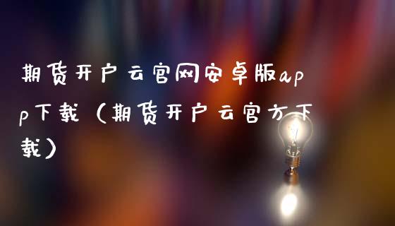 期货开户云官网安卓版app下载（期货开户云官方下载）_https://www.zcsm.com.cn_原油期货_第1张