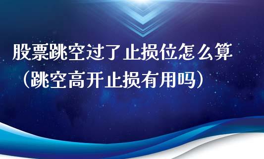 股票跳空过了止损位怎么算（跳空高开止损有用吗）_https://www.zcsm.com.cn_期货交易_第1张