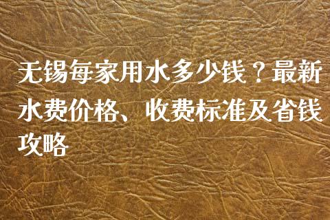 无锡每家用水多少钱？最新水费价格、收费标准及省钱攻略_https://www.zcsm.com.cn_期货行情_第1张